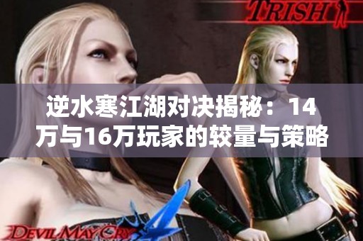 逆水寒江湖对决揭秘：14万与16万玩家的较量与策略分析