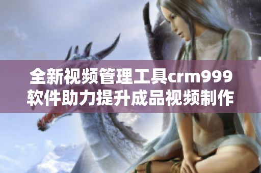 全新视频管理工具crm999软件助力提升成品视频制作效率