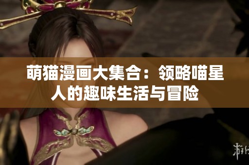 萌猫漫画大集合：领略喵星人的趣味生活与冒险
