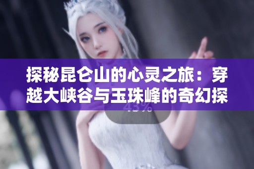 探秘昆仑山的心灵之旅：穿越大峡谷与玉珠峰的奇幻探险