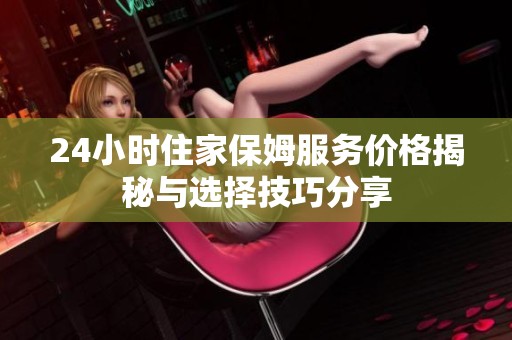 24小时住家保姆服务价格揭秘与选择技巧分享