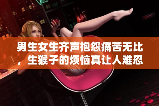 男生女生齐声抱怨痛苦无比，生猴子的烦恼真让人难忍