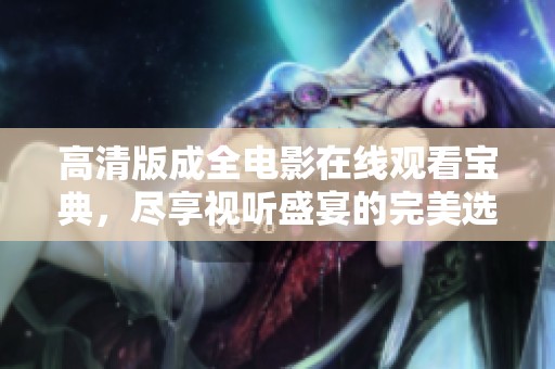 高清版成全电影在线观看宝典，尽享视听盛宴的完美选择