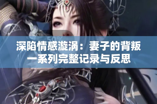 深陷情感漩涡：妻子的背叛一系列完整记录与反思