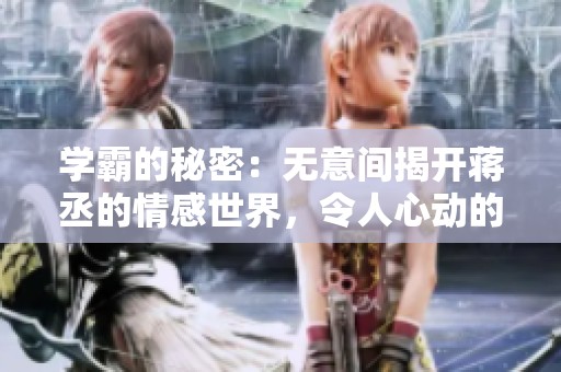 学霸的秘密：无意间揭开蒋丞的情感世界，令人心动的发现
