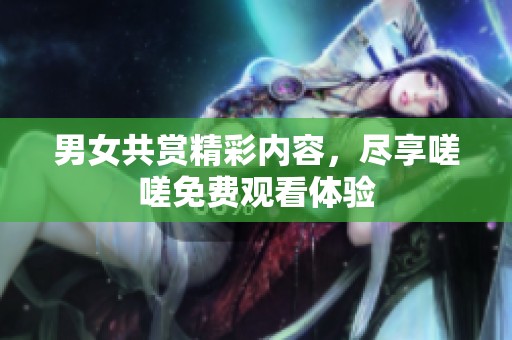 男女共赏精彩内容，尽享嗟嗟免费观看体验