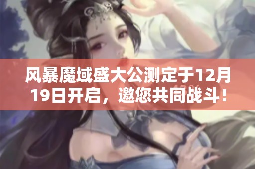 风暴魔域盛大公测定于12月19日开启，邀您共同战斗！