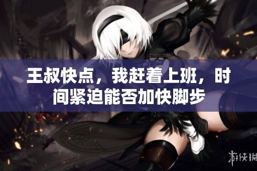 王叔快点，我赶着上班，时间紧迫能否加快脚步