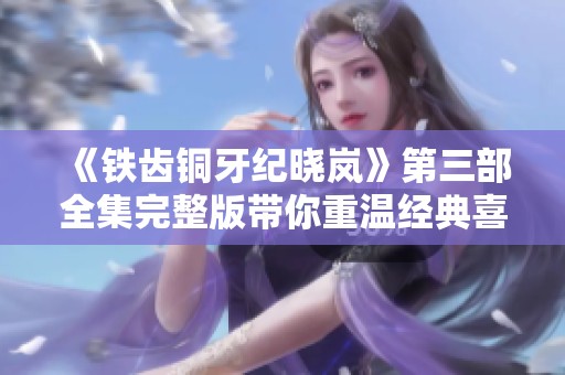 《铁齿铜牙纪晓岚》第三部全集完整版带你重温经典喜剧故事