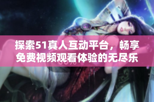 探索51真人互动平台，畅享免费视频观看体验的无尽乐趣
