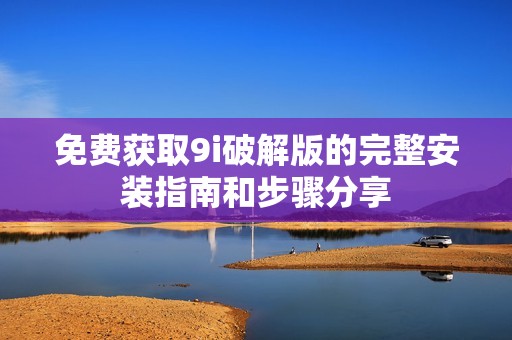 免费获取9i破解版的完整安装指南和步骤分享
