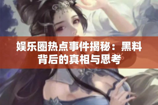 娱乐圈热点事件揭秘：黑料背后的真相与思考