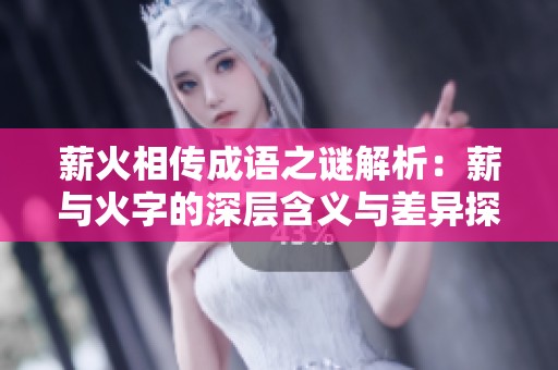 薪火相传成语之谜解析：薪与火字的深层含义与差异探讨