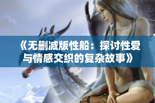 《无删减版性船：探讨性爱与情感交织的复杂故事》