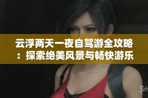 云浮两天一夜自驾游全攻略：探索绝美风景与畅快游乐体验