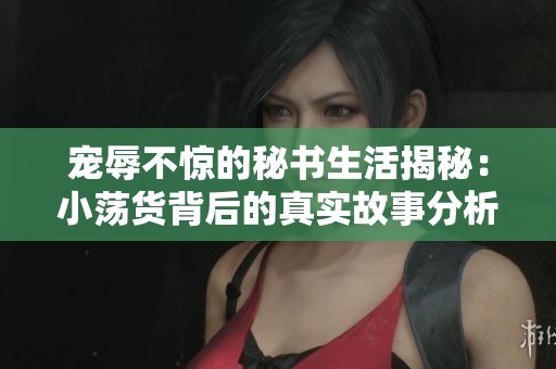 宠辱不惊的秘书生活揭秘：小荡货背后的真实故事分析