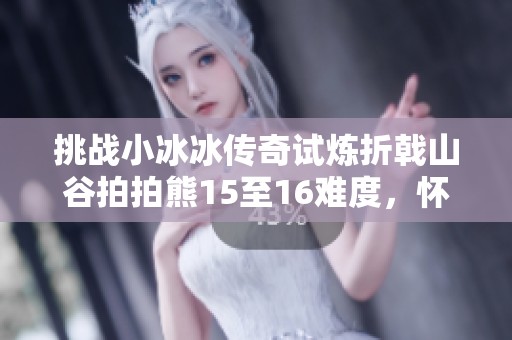 挑战小冰冰传奇试炼折戟山谷拍拍熊15至16难度，怀旧服橙装一套攻略分享