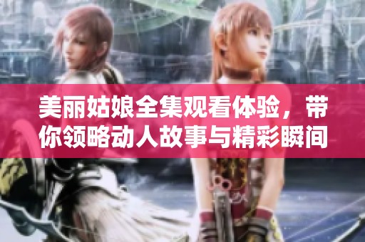 美丽姑娘全集观看体验，带你领略动人故事与精彩瞬间