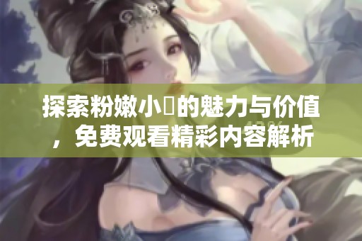 探索粉嫩小泬的魅力与价值，免费观看精彩内容解析