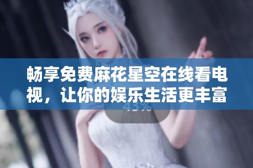 畅享免费麻花星空在线看电视，让你的娱乐生活更丰富