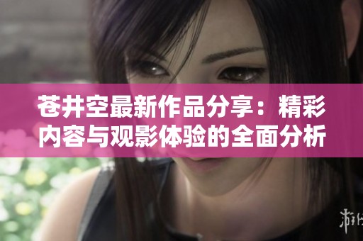苍井空最新作品分享：精彩内容与观影体验的全面分析