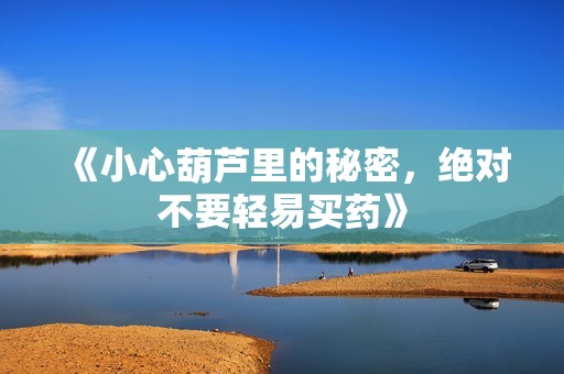 《小心葫芦里的秘密，绝对不要轻易买药》