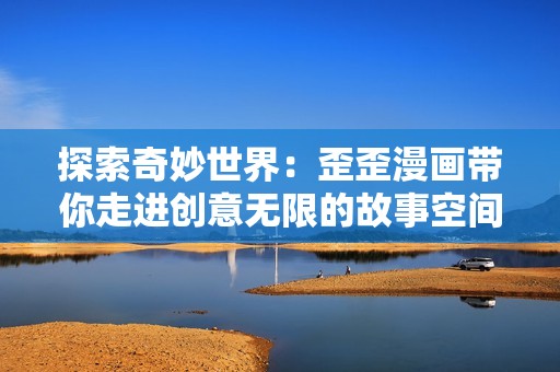 探索奇妙世界：歪歪漫画带你走进创意无限的故事空间