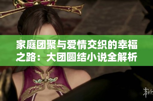 家庭团聚与爱情交织的幸福之路：大团圆结小说全解析