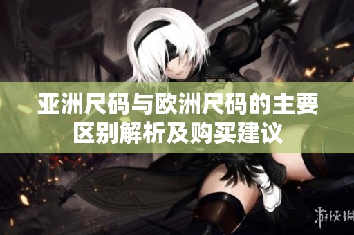 亚洲尺码与欧洲尺码的主要区别解析及购买建议