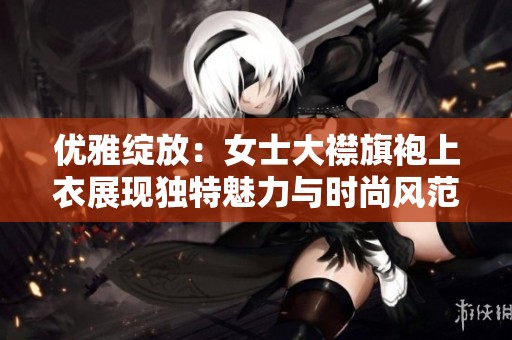 优雅绽放：女士大襟旗袍上衣展现独特魅力与时尚风范