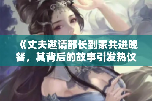 《丈夫邀请部长到家共进晚餐，其背后的故事引发热议》