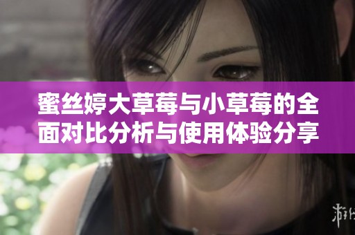 蜜丝婷大草莓与小草莓的全面对比分析与使用体验分享