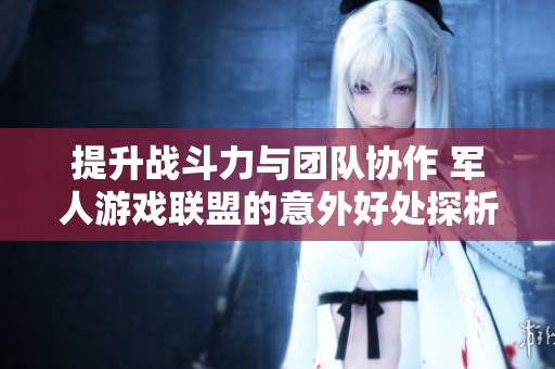提升战斗力与团队协作 军人游戏联盟的意外好处探析