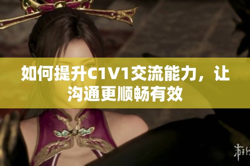 如何提升C1V1交流能力，让沟通更顺畅有效