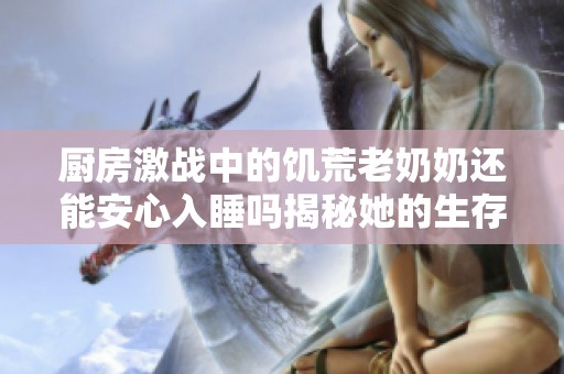 厨房激战中的饥荒老奶奶还能安心入睡吗揭秘她的生存智慧