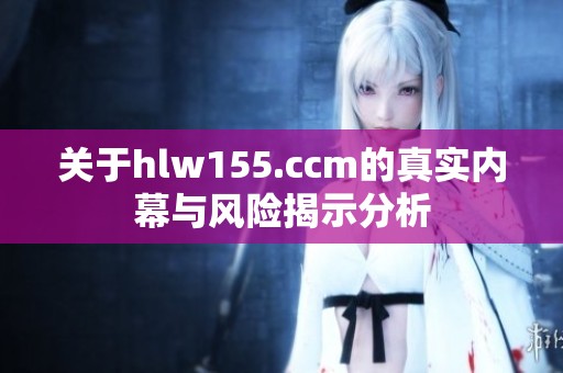 关于hlw155.ccm的真实内幕与风险揭示分析