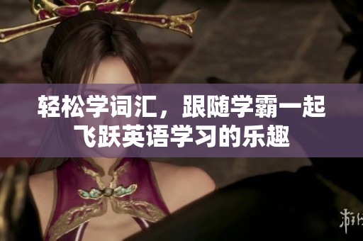 轻松学词汇，跟随学霸一起飞跃英语学习的乐趣