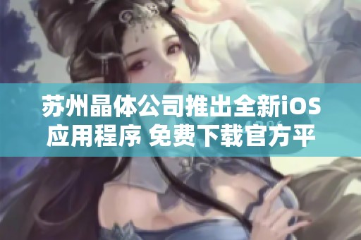 苏州晶体公司推出全新iOS应用程序 免费下载官方平台开放中
