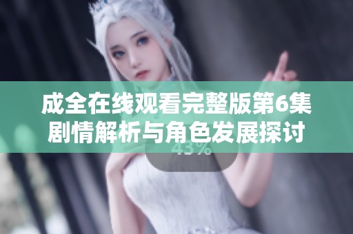 成全在线观看完整版第6集剧情解析与角色发展探讨