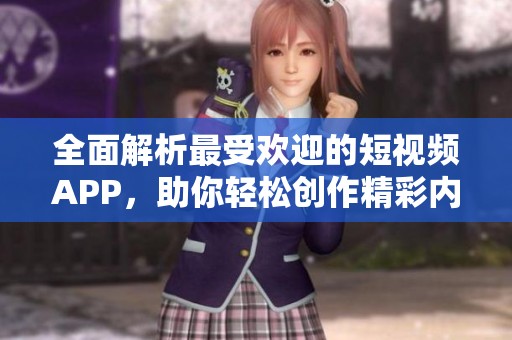 全面解析最受欢迎的短视频APP，助你轻松创作精彩内容
