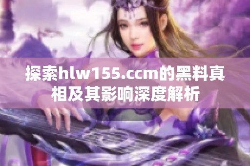 探索hlw155.ccm的黑料真相及其影响深度解析