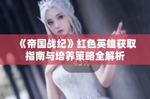 《帝国战纪》红色英雄获取指南与培养策略全解析