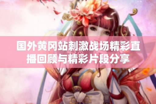 国外黄冈站刺激战场精彩直播回顾与精彩片段分享