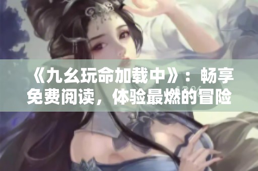 《九幺玩命加载中》：畅享免费阅读，体验最燃的冒险旅程！