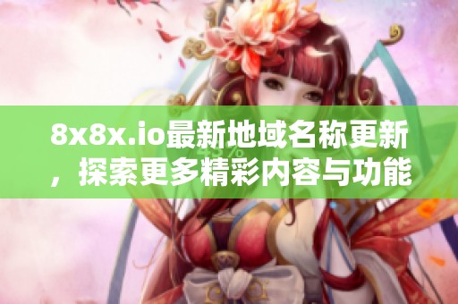 8x8x.io最新地域名称更新，探索更多精彩内容与功能