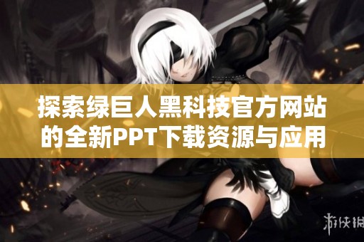 探索绿巨人黑科技官方网站的全新PPT下载资源与应用分享