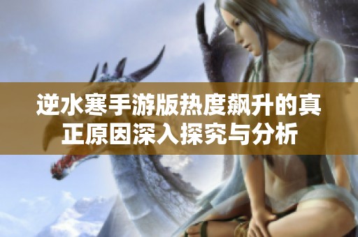 逆水寒手游版热度飙升的真正原因深入探究与分析