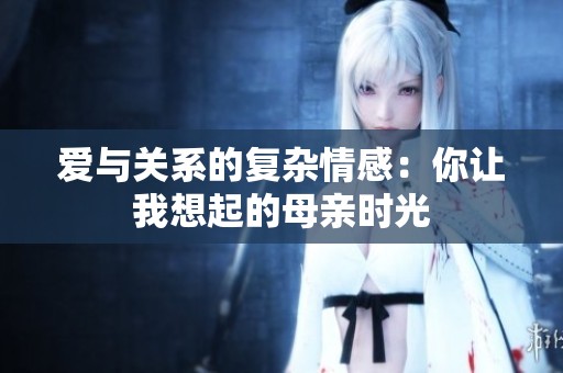 爱与关系的复杂情感：你让我想起的母亲时光