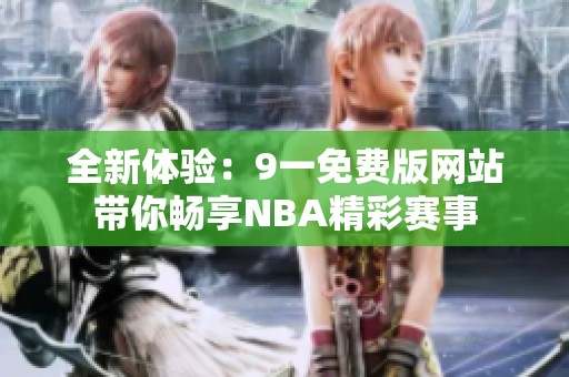 全新体验：9一免费版网站带你畅享NBA精彩赛事