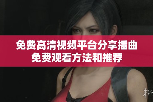 免费高清视频平台分享插曲免费观看方法和推荐